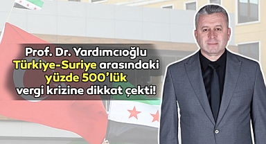 Prof. Dr. Yardımcıoğlu Türkiye-Suriye arasındaki yüzde 500'lük vergi krizine dikkat çekti!