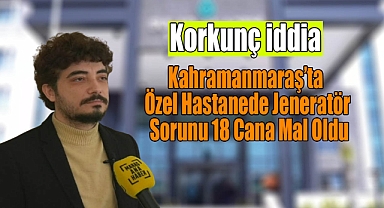 Korkunç İddia: Kahramanmaraş'ta Özel Hastanede Jeneratör Sorunu 18 Cana Mal Oldu