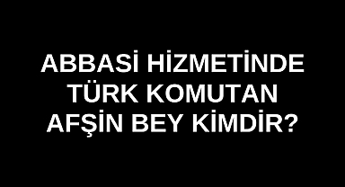 Abbasi Hizmetinde Türk Komutan Afşin Bey kimdir?