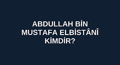 Abdullah bin Mustafa Elbistânî kimdir?