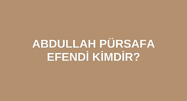 Abdullah Pürsafa Efendi Kimdir?