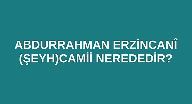 Abdurrahman Erzincanî (Şeyh)Camii nerededir?