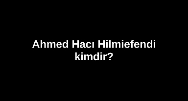 Ahmed Hacı Hilmiefendi kimdir?