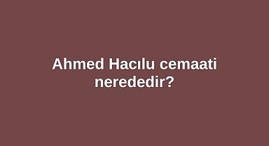 Ahmed Hacılu cemaati nerededir?