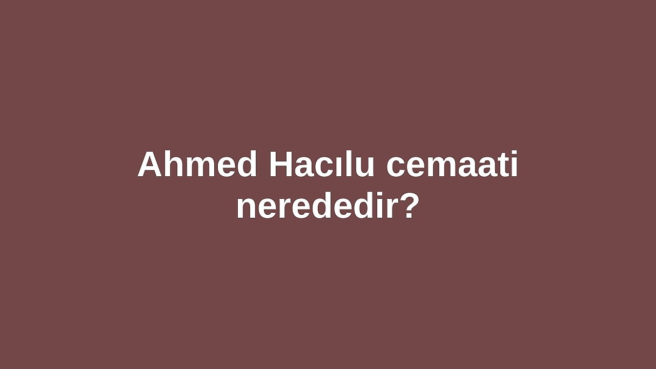 Ahmed Hacılu cemaati nerededir?