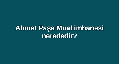 Ahmet Paşa Muallimhanesi nerededir?