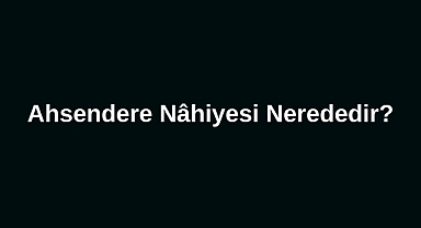 Ahsendere Nâhiyesi Nerededir?
