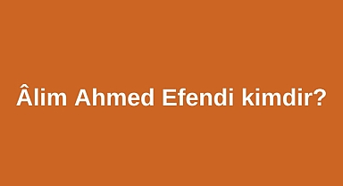 Âlim Ahmed Efendi kimdir?