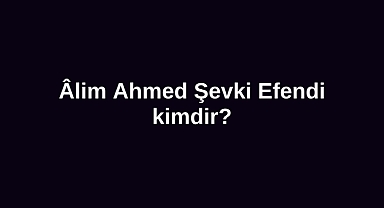 Âlim Ahmed Şevki Efendi kimdir?