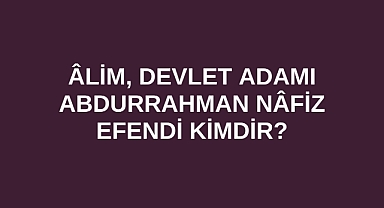 Âlim, Devlet Adamı Abdurrahman Nâfiz Efendi kimdir?