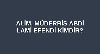 Alim, Müderris Abdi Lami Efendi kimdir?