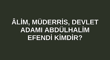 Âlim, Müderris, Devlet Adamı Abdülhalim Efendi kimdir?