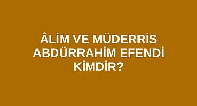 Âlim ve Müderris Abdürrahim Efendi kimdir?