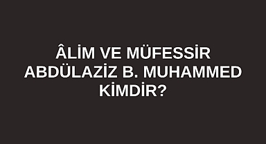 Âlim ve Müfessir Abdülaziz B. Muhammed kimdir?
