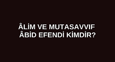 Âlim ve Mutasavvıf Âbid Efendi kimdir?