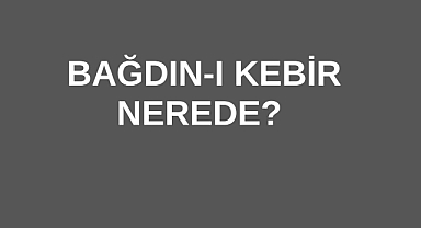 Bağdın-I Kebir Nerede? 