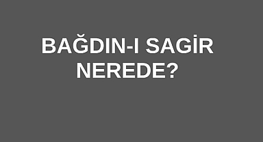 Bağdın-I Sagir Nerede?