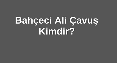 Bahçeci Ali Çavuş Kimdir?