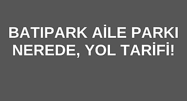 Batıpark Aile Parkı Nerede, Yol Tarifi!