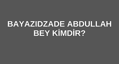 Bayazıdzade Abdullah Bey Kimdir?