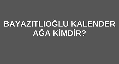 Bayazıtlıoğlu Kalender Ağa Kimdir?