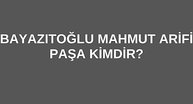 Bayazıtoğlu Mahmut Arifi Paşa Kimdir?