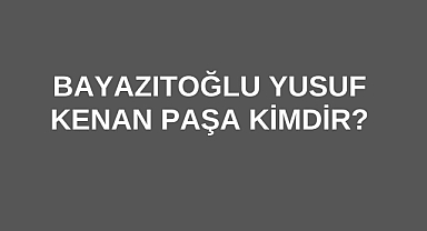 Bayazıtoğlu Yusuf Kenan Paşa Kimdir? 