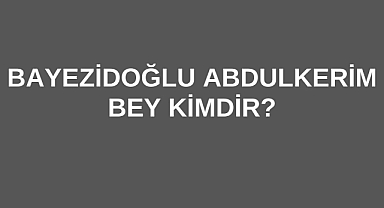 Bayezidoğlu Abdulkerim Bey Kimdir?