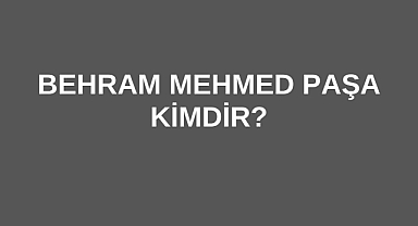 Behram Mehmed Paşa Kimdir?
