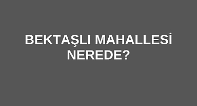 Bektaşlı Mahallesi Nerede?