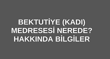 Bektutiye (Kadı) Medresesi Nerede?
