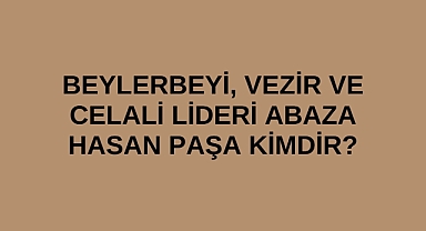 Beylerbeyi, Vezir ve Celali Lideri Abaza Hasan Paşa kimdir?