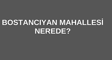 Bostancıyan Mahallesi Nerede?