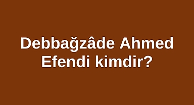 Debbağzâde Ahmed Efendi kimdir?