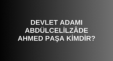 Devlet Adamı Abdülcelilzâde Ahmed Paşa kimdir?