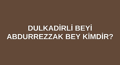 Dulkadirli Beyi Abdurrezzak Bey kimdir?