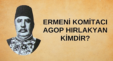 Ermeni Komitacı Agop Hırlakyan kimdir?