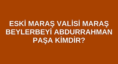 Eski Maraş Valisi Maraş Beylerbeyi Abdurrahman Paşa kimdir?