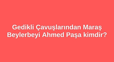 Gedikli Çavuşlarından Maraş Beylerbeyi Ahmed Paşa kimdir?