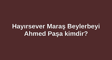 Hayırsever Maraş Beylerbeyi Ahmed Paşa kimdir?