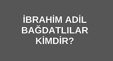 İbrahim Adil Bağdatlılar Kimdir?