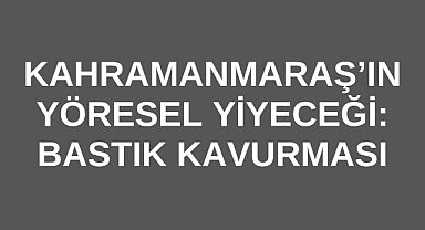 Kahramanmaraş’ın Yöresel Yiyeceği: Bastık Kavurması