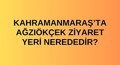 Kahramanmaraş’ta Ağzıökçek ziyaret yeri nerededir?