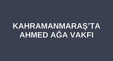 Kahramanmaraş’ta Ahmed Ağa Vakfı