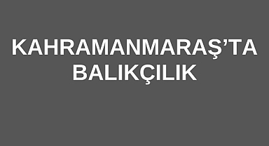 Kahramanmaraş’ta Balıkçılık