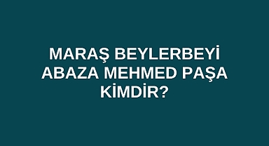 Maraş Beylerbeyi Abaza Mehmed Paşa kimdir?