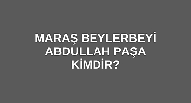 Maraş Beylerbeyi Abdullah Paşa kimdir?