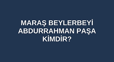 Maraş Beylerbeyi Abdurrahman Paşa kimdir?