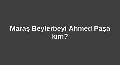 Maraş Beylerbeyi Ahmed Paşa kim?