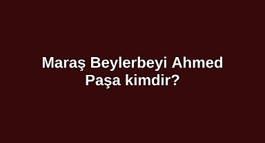 Maraş Beylerbeyi Ahmed Paşa kimdir?